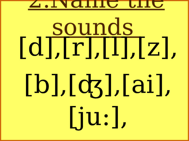 2.Name the sounds [d],[r],[l],[z], [b],[ʤ],[ai],[ju:], [m],[t],[p],[əʊ]
