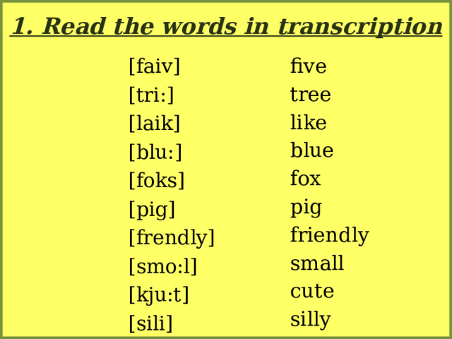 1. Read the words in transcription five [faiv] tree [tri:] like [laik] blue [blu:] fox pig [foks] friendly [pig] small [frendly] cute [smo:l] silly [kju:t] [sili]