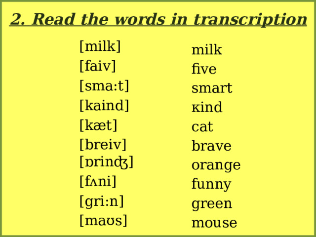2. Read the words in transcription [milk] [faiv] [sma:t] [kaind] [kæt] [breiv] [ɒrinʤ] [fʌni] [gri:n] [maʊs] milk five smart кind cat brave orange funny green mouse