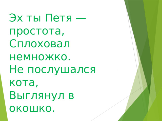 Эх ты Петя — простота, Сплоховал немножко. Не послушался кота, Выглянул в окошко.  