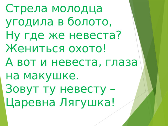 Стрела молодца угодила в болото, Ну где же невеста? Жениться охото! А вот и невеста, глаза на макушке. Зовут ту невесту – Царевна Лягушка!