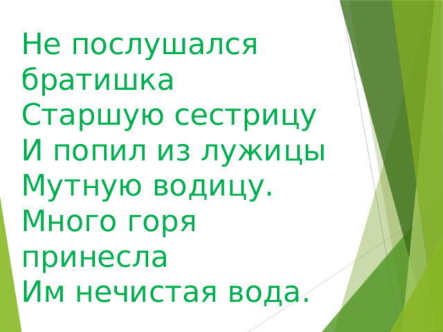 Не послушался братишка  Старшую сестрицу  И попил из лужицы  Мутную водицу.  Много горя принесла  Им нечистая вода.