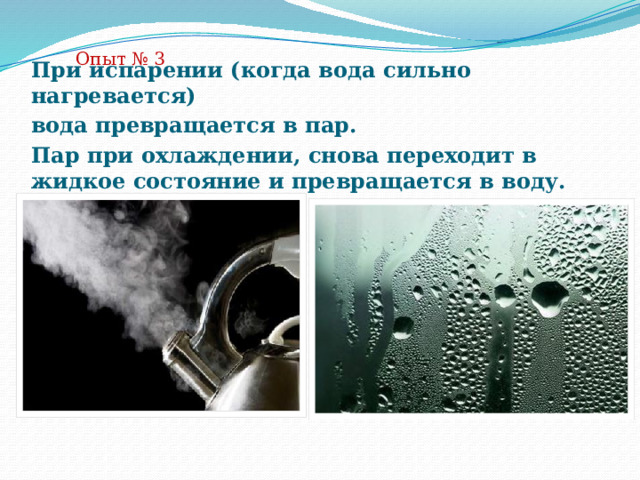 Опыт № 3 При испарении (когда вода сильно нагревается) вода превращается в пар. Пар при охлаждении, снова переходит в жидкое состояние и превращается в воду.