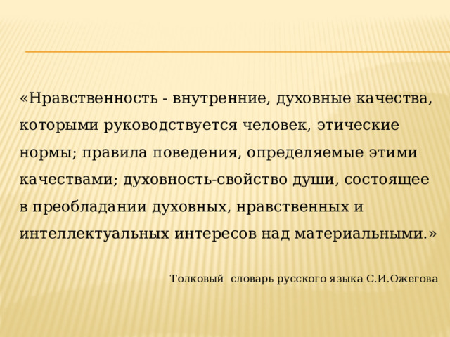 «Нравственность - внутренние, духовные качества, которыми руководствуется человек, этические нормы; правила поведения, определяемые этими качествами; духовность-свойство души, состоящее в преобладании духовных, нравственных и интеллектуальных интересов над материальными.» Толковый словарь русского языка С.И.Ожегова