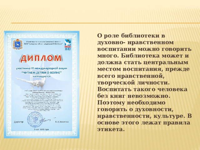 О роле библиотеки в духовно- нравственном воспитании можно говорить много. Библиотека может и должна стать центральным местом воспитания, прежде всего нравственной, творческой личности. Воспитать такого человека без книг невозможно. Поэтому необходимо говорить о духовности, нравственности, культуре. В основе этого лежат правила этикета.