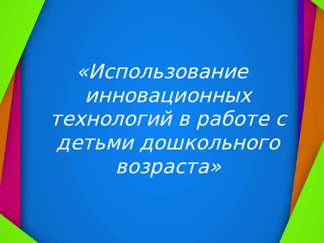 «Использование инновационных технологий в работе с детьми дошкольного возраста»