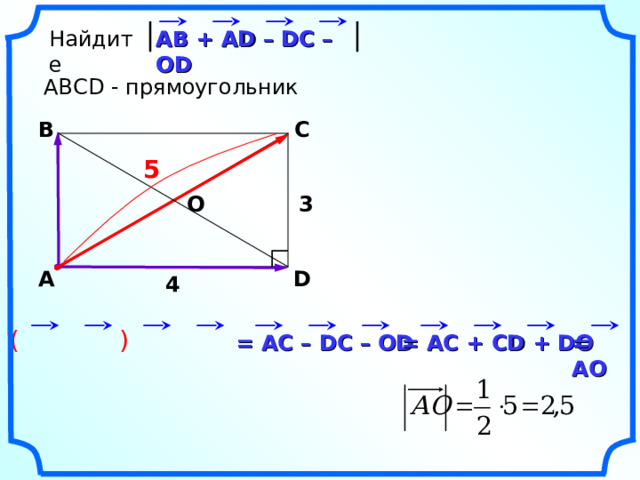 Найдите АВ + AD – DC – OD АВ + AD – DC – OD ABCD - прямоугольник C B 5 3 О А D 4 «Геометрия 7-9» Л.С. Атанасян и др. (  ) = АО  = АС  + CD + DO = АС – DC – OD 18