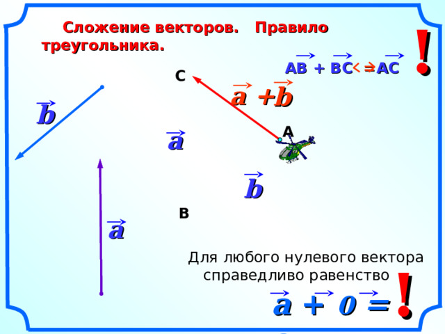 !  Сложение векторов. Правило треугольника. АС  АВ + ВС = С a + b b А a b В a «Геометрия 7-9» Л.С. Атанасян и др.  Для любого нулевого вектора справедливо равенство ! a + 0 = a 4