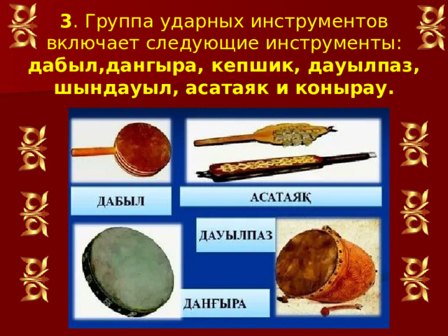 3 . Группа ударных инструментов включает следующие инструменты: дабыл,дангыра, кепшик, дауылпаз, шындауыл, асатаяк и конырау.