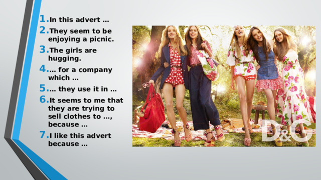 In this advert … They seem to be enjoying a picnic. The girls are hugging. … for a company which … … they use it in … It seems to me that they are trying to sell clothes to …, because … I like this advert because …