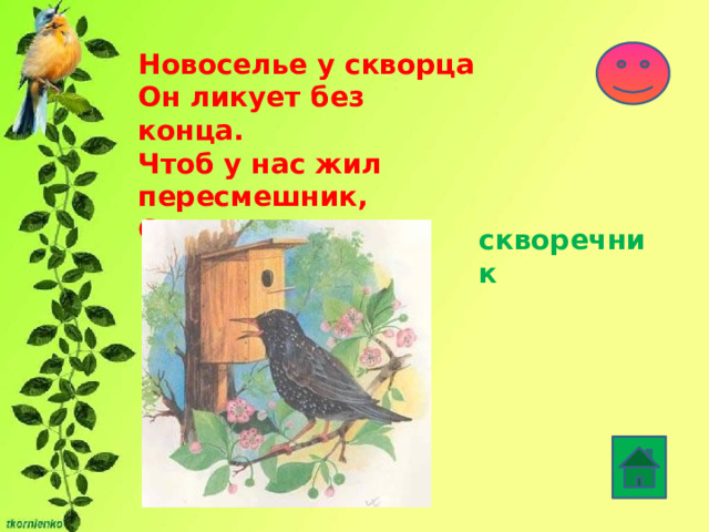 Новоселье у скворца  Он ликует без конца.  Чтоб у нас жил пересмешник,  Смастерили мы …   скворечник