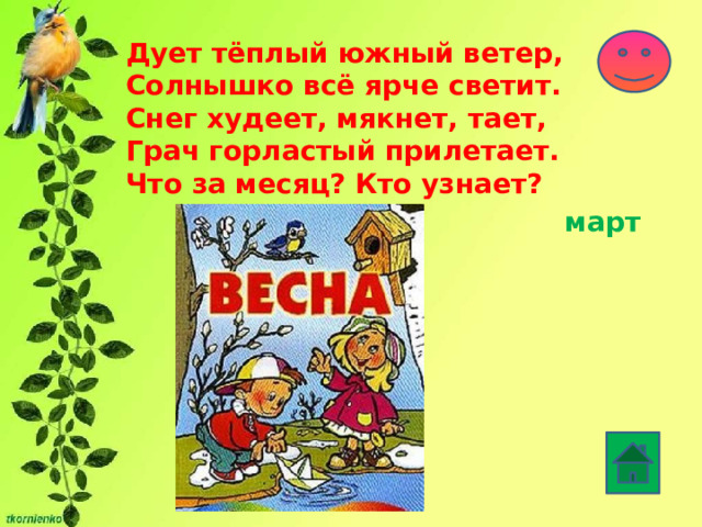 Дует тёплый южный ветер,  Солнышко всё ярче светит.  Снег худеет, мякнет, тает,  Грач горластый прилетает.  Что за месяц? Кто узнает? март