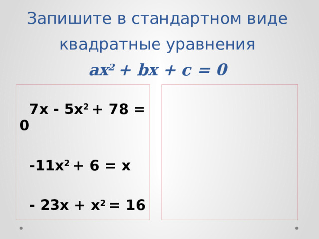 Запишите в стандартном виде квадратные уравнения  ax 2 + bx + c = 0   7х - 5х 2 + 78 = 0   -11х 2 + 6 = х   - 23х + х 2 = 16