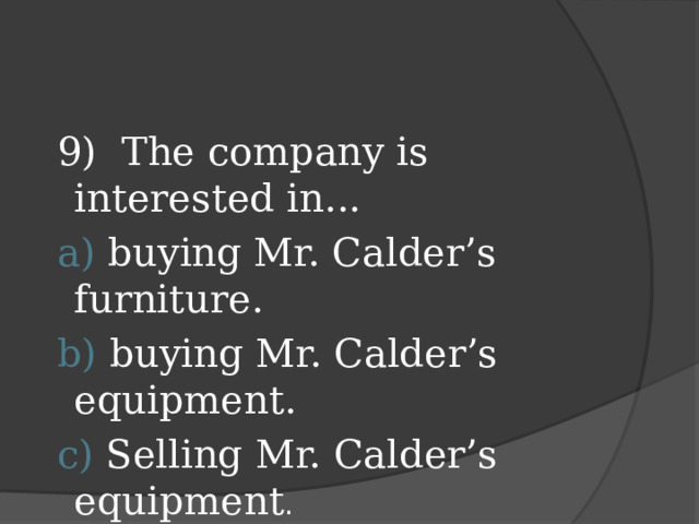 9) The company is interested in...  a) buying Mr. Calder’s furniture.  b) buying Mr. Calder’s equipment.  c) Selling Mr. Calder’s equipment .