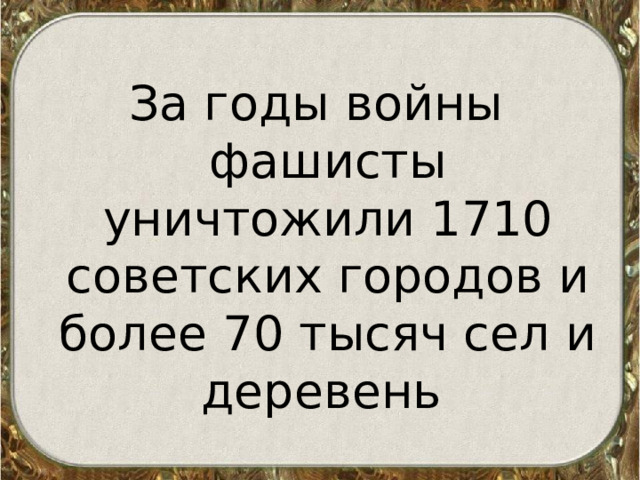 За годы войны фашисты уничтожили 1710 советских городов и более 70 тысяч сел и деревень