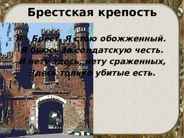 Брестская крепость Я – Брест. Я стою обожженный. Я бьюсь за солдатскую честь. И нету здесь, нету сраженных, Здесь только убитые есть.