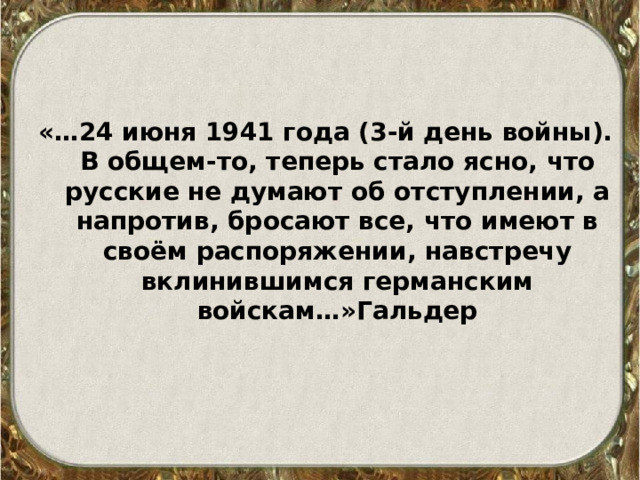 «…24 июня 1941 года (3-й день войны). В общем-то, теперь стало ясно, что русские не думают об отступлении, а напротив, бросают все, что имеют в своём распоряжении, навстречу вклинившимся германским войскам…»Гальдер