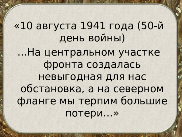 «10 августа 1941 года (50-й день войны) ...На центральном участке фронта создалась невыгодная для нас обстановка, а на северном фланге мы терпим большие потери…»