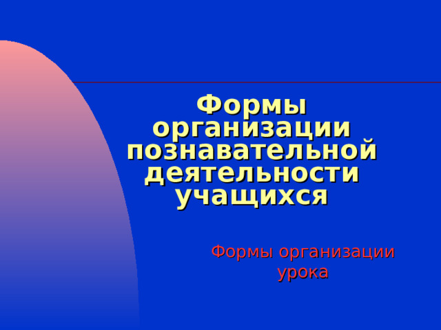 Формы организации познавательной деятельности учащихся Формы организации урока