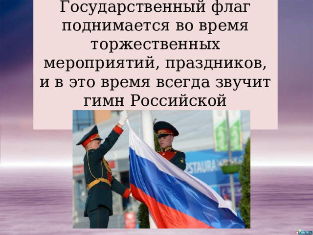 Государственный флаг поднимается во время торжественных мероприятий, праздников, и в это время всегда звучит гимн Российской Федерации.