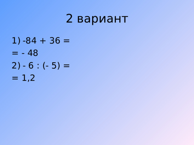 2 вариант -84 + 36 = = - 48 - 6 : (- 5) = = 1,2