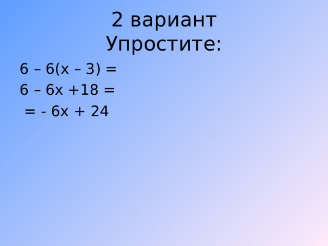 2 вариант  Упростите: 6 – 6( x – 3) = 6 – 6x +18 =  = - 6x + 24