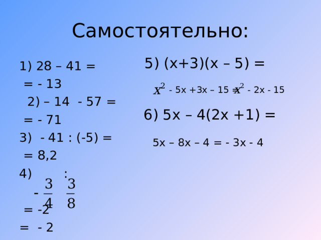 Самостоятельно: 5) (x+3)(x – 5) = 1) 28 – 41 =  = - 1 3  2) – 14 - 57 =  = - 71 3) - 41 : (-5) =  = 8,2 4) :  = -2 = - 2  - 2x - 15 - 5x +3x – 15 = 6) 5x – 4(2x +1) = 5x – 8x – 4 = - 3x - 4
