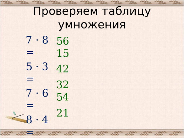 Проверяем таблицу умножения 7 · 8 = 5 · 3 = 7 · 6 = 8 · 4 = 9 · 6 = 3 · 7 = 56 15 42 32 54 21