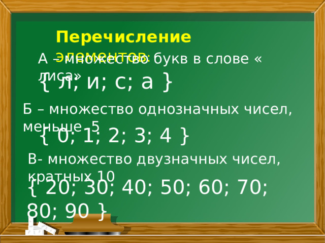 Перечисление элементов : А – множество букв в слове « лиса» { л; и; с; а } Б – множество однозначных чисел, меньше 5 { 0; 1; 2; 3; 4 } В- множество двузначных чисел, кратных 10 { 20; 30; 40; 50; 60; 70; 80; 90 }