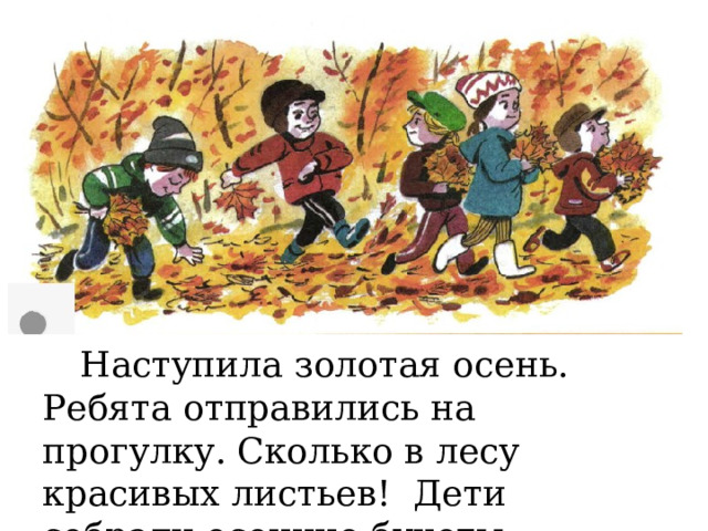 Наступила золотая осень. Ребята отправились на прогулку. Сколько в лесу красивых листьев! Дети собрали осенние букеты.