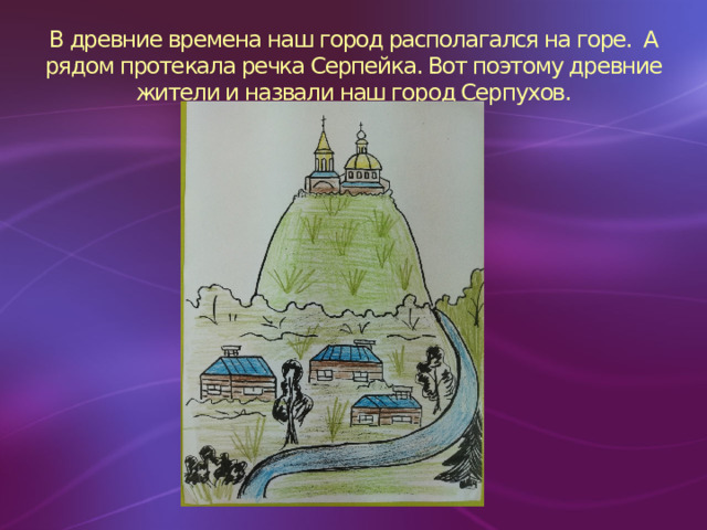 В древние времена наш город располагался на горе. А рядом протекала речка Серпейка. Вот поэтому древние жители и назвали наш город Серпухов.