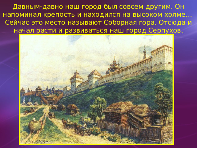 Давным-давно наш город был совсем другим. Он напоминал крепость и находился на высоком холме… Сейчас это место называют Соборная гора. Отсюда и начал расти и развиваться наш город Серпухов.