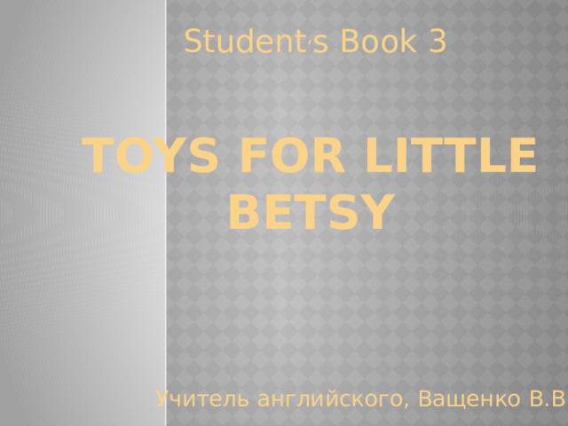 Student , s Book 3 Toys for little Betsy Учитель английского, Ващенко В.В.