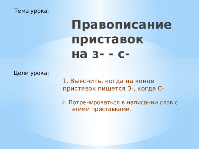 Тема урока: Правописание приставок  на з- - с- Цели урока: 1. Выяснить, когда на конце приставок пишется З-, когда С-. 2 . Потренироваться в написании слов с этими приставками.