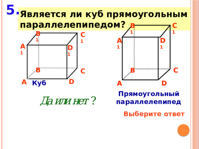 5. Является ли куб прямоугольным параллелепипедом? C 1 B 1 B 1 C 1 B 1 C 1 A 1 D 1 A 1 D 1 A 1 D 1 B B C B C C D A Куб A D D A Прямоугольный параллелепипед Выберите ответ