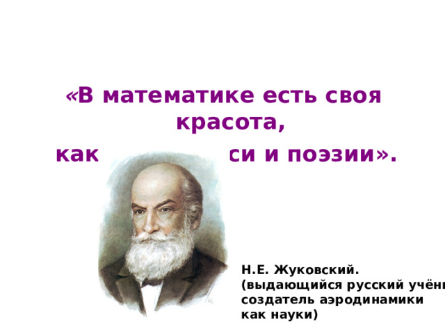 « В математике есть своя красота,  как в живописи и поэзии». Н.Е. Жуковский. (выдающийся русский учёный, создатель аэродинамики как науки)