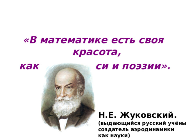 «В математике есть своя красота,  как в живописи и поэзии». Н.Е. Жуковский. (выдающийся русский учёный, создатель аэродинамики как науки)