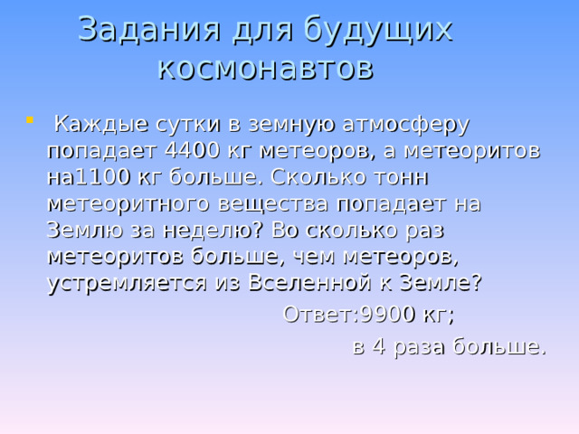 Задания для будущих космонавтов За сколько времени был совершён полёт вокруг Земли, если он начался в 9 ч 7 мин, а закончился в 10 ч 55 мин?  Ответ : 1ч 48 мин. Наибольшая и наименьшая высота полёта составляли 302 км и 174 км. Чему равнялась средняя высота полёта?  Ответ: 236 км