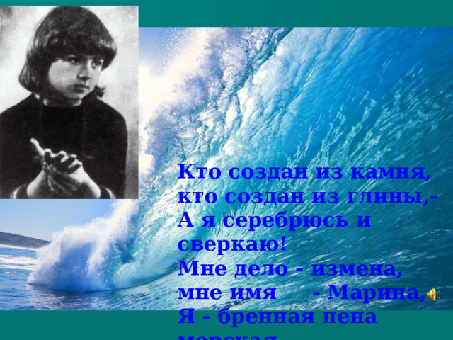 Кто создан из камня, кто создан из глины,-  А я серебрюсь и сверкаю!  Мне дело - измена, мне имя - Марина,  Я - бренная пена морская.