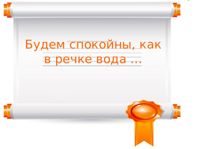 Будем спокойны, как в речке вода …