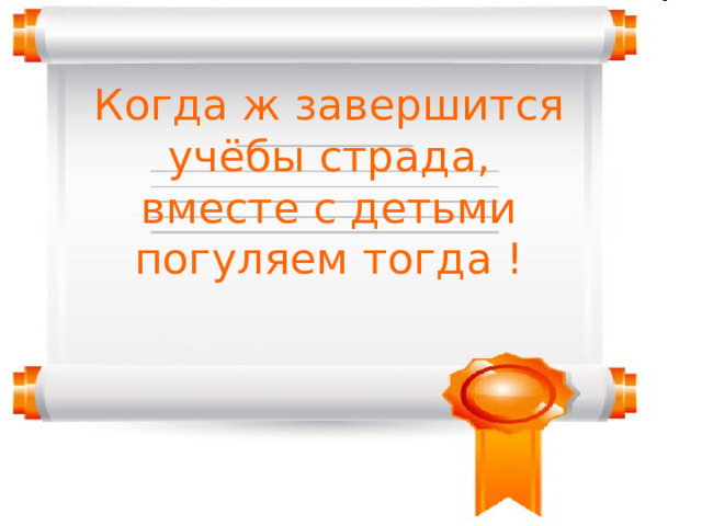 Когда ж завершится учёбы страда,  вместе с детьми погуляем тогда !