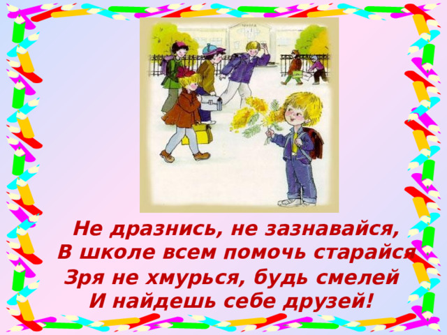 Не дразнись, не зазнавайся,  В школе всем помочь старайся Зря не хмурься, будь смелей И найдешь себе друзей!