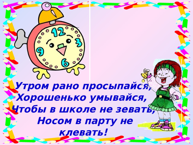 Утром рано просыпайся, Хорошенько умывайся, Чтобы в школе не зевать,  Носом в парту не клевать!