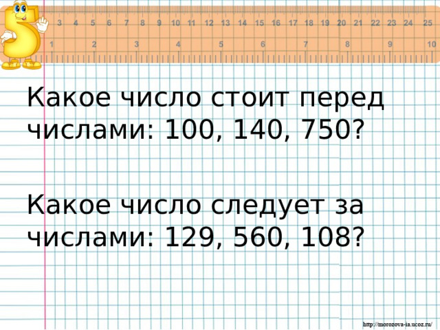 Какое число стоит перед числами: 100, 140, 750? Какое число следует за числами: 129, 560, 108?