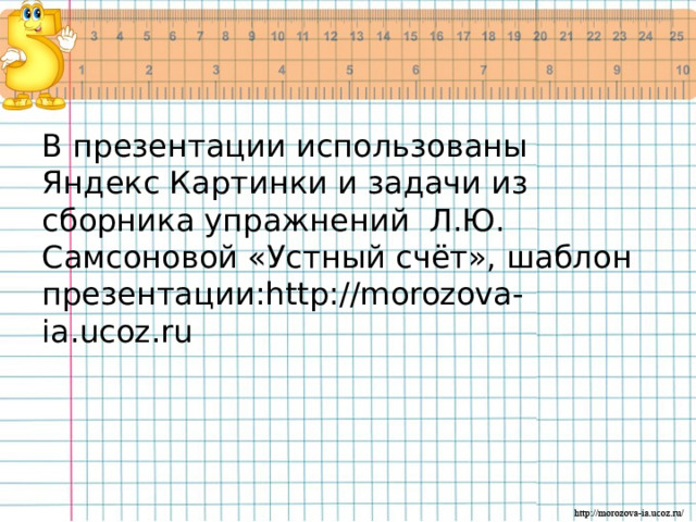 В презентации использованы Яндекс Картинки и задачи из сборника упражнений Л.Ю. Самсоновой «Устный счёт», шаблон презентации:http://morozova-ia.ucoz.ru