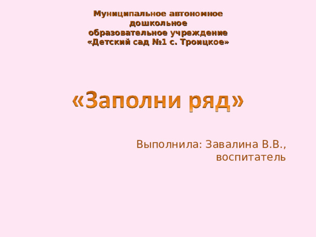 Муниципальное автономное дошкольное  образовательное учреждение «Детский сад №1 с. Троицкое» Выполнила: Завалина В.В., воспитатель