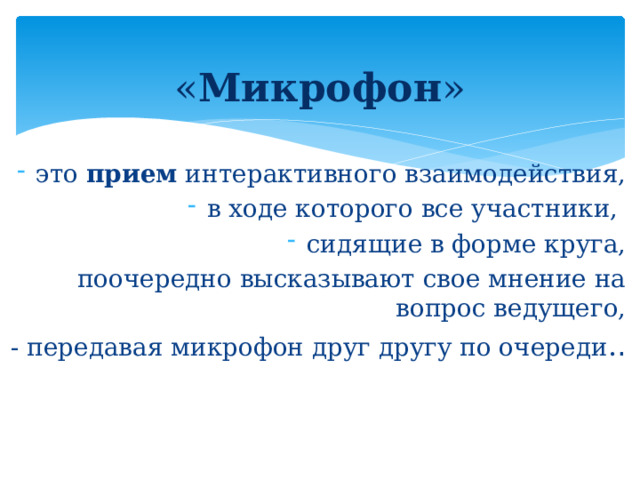 « Микрофон »   это  прием  интерактивного взаимодействия, в ходе которого все участники, сидящие в форме круга, поочередно высказывают свое мнение на вопрос ведущего, - передавая микрофон друг другу по очереди . .