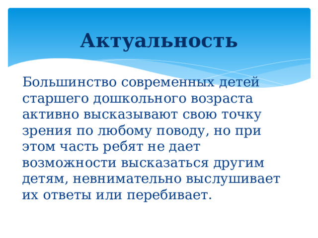 Актуальность Большинство современных детей старшего дошкольного возраста активно высказывают свою точку зрения по любому поводу, но при этом часть ребят не дает возможности высказаться другим детям, невнимательно выслушивает их ответы или перебивает.