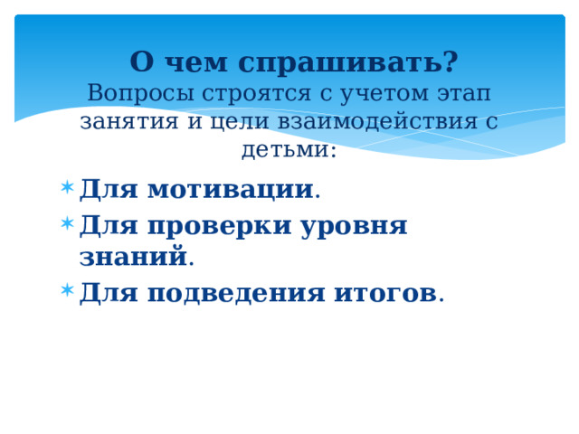   О чем спрашивать?  Вопросы строятся с учетом этап занятия и цели взаимодействия с детьми: