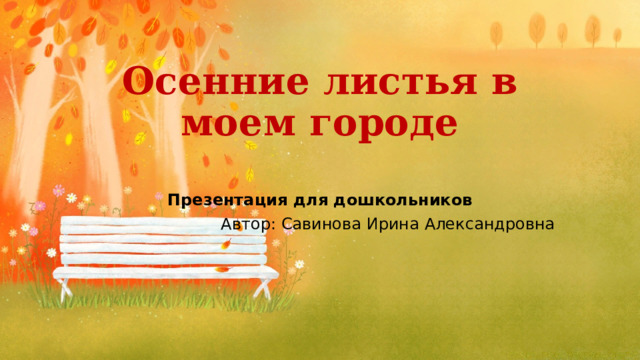 Осенние листья в моем городе Презентация для дошкольников Автор: Савинова Ирина Александровна